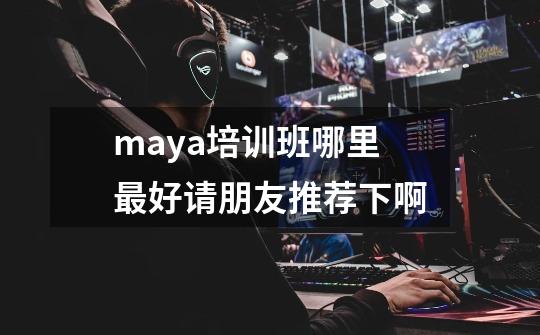 maya培训班哪里最好请朋友推荐下啊-第1张-游戏信息-龙启网