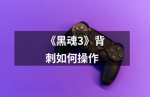 《黑魂3》背刺如何操作-第1张-游戏信息-龙启网