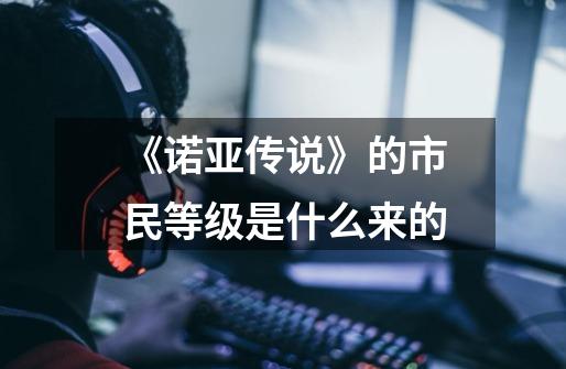 《诺亚传说》的市民等级是什么来的-第1张-游戏信息-龙启网