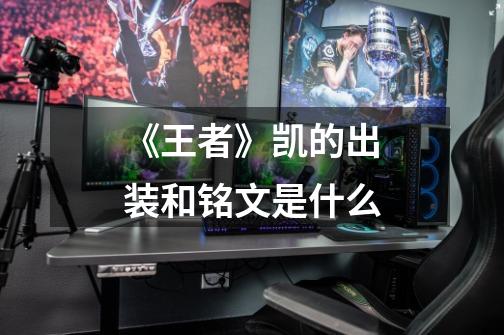 《王者》凯的出装和铭文是什么-第1张-游戏信息-龙启网