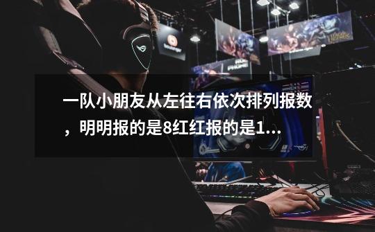 一队小朋友从左往右依次排列报数，明明报的是8红红报的是14，明明和红红之间一共有多少人-第1张-游戏信息-龙启网