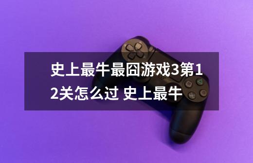 史上最牛最囧游戏3第12关怎么过 史上最牛-第1张-游戏信息-龙启网