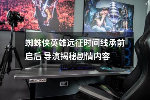 蜘蛛侠英雄远征时间线承前启后 导演揭秘剧情内容-第1张-游戏信息-龙启网