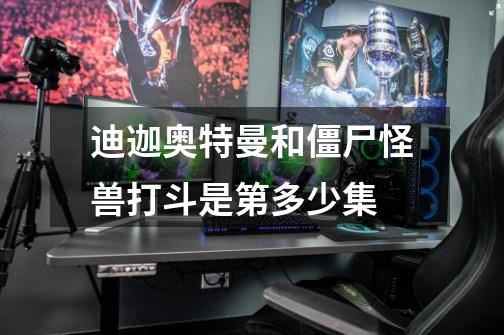 迪迦奥特曼和僵尸怪兽打斗是第多少集-第1张-游戏信息-龙启网