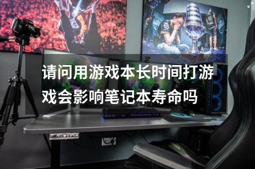 请问用游戏本长时间打游戏会影响笔记本寿命吗-第1张-游戏信息-龙启网