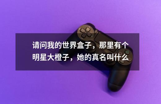 请问我的世界盒子，那里有个明星大橙子，她的真名叫什么-第1张-游戏信息-龙启网