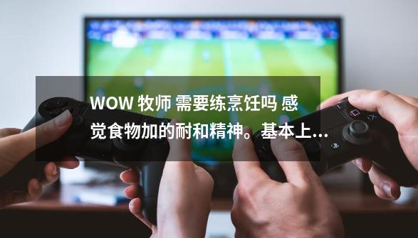 WOW 牧师 需要练烹饪吗 感觉食物加的耐和精神。基本上自己都可以给自己加。不算宴席。-第1张-游戏信息-龙启网