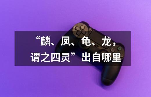 “麟、凤、龟、龙,谓之四灵”出自哪里-第1张-游戏信息-龙启网