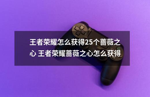 王者荣耀怎么获得25个蔷薇之心 王者荣耀蔷薇之心怎么获得-第1张-游戏信息-龙启网