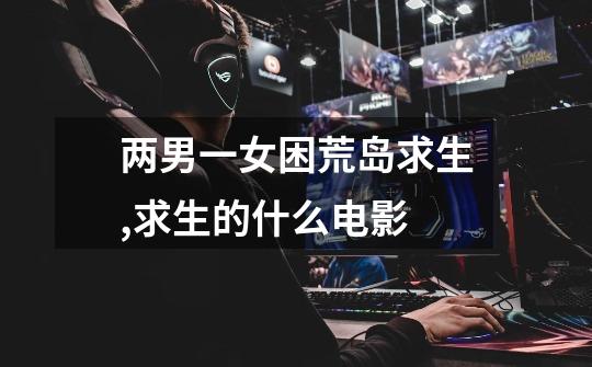 两男一女困荒岛求生,求生的什么电影-第1张-游戏信息-龙启网