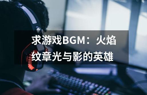 求游戏BGM：火焰纹章光与影的英雄-第1张-游戏信息-龙启网
