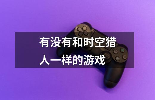 有没有和时空猎人一样的游戏-第1张-游戏信息-龙启网