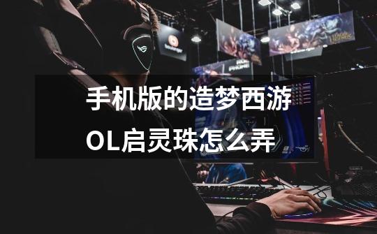 手机版的造梦西游OL启灵珠怎么弄-第1张-游戏信息-龙启网