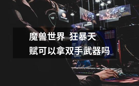 魔兽世界  狂暴天赋可以拿双手武器吗-第1张-游戏信息-龙启网