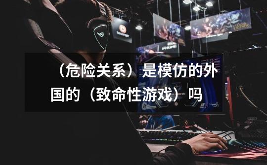 （危险关系）是模仿的外国的（致命性游戏）吗-第1张-游戏信息-龙启网