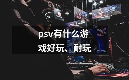 psv有什么游戏好玩、耐玩-第1张-游戏信息-龙启网
