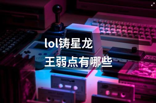 lol铸星龙王弱点有哪些-第1张-游戏信息-龙启网