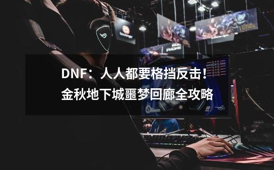 DNF:人人都要格挡反击!金秋地下城噩梦回廊全攻略-第1张-游戏信息-龙启网