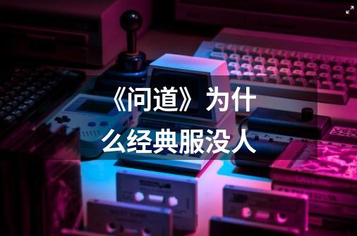 《问道》为什么经典服没人-第1张-游戏信息-龙启网