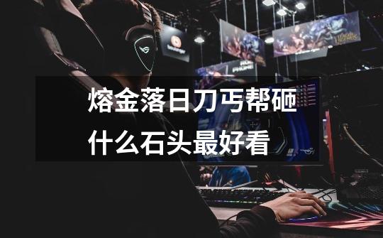 熔金落日刀丐帮砸什么石头最好看-第1张-游戏信息-龙启网