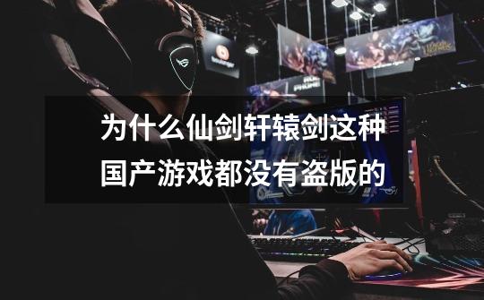 为什么仙剑轩辕剑这种国产游戏都没有盗版的-第1张-游戏信息-龙启网