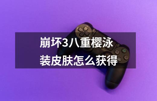 崩坏3八重樱泳装皮肤怎么获得-第1张-游戏信息-龙启网