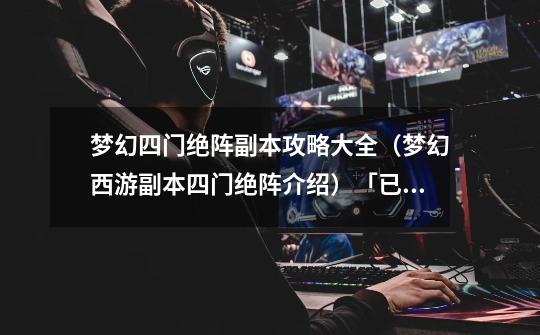 梦幻四门绝阵副本攻略大全(梦幻西游副本四门绝阵介绍)「已解决」-第1张-游戏信息-龙启网