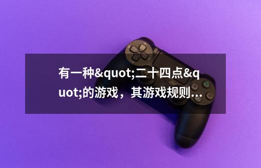 有一种"二十四点"的游戏,其游戏规则是这样的:任取四个1至13之间的自然数,将这四个数(每个数用且只用一-第1张-游戏信息-龙启网