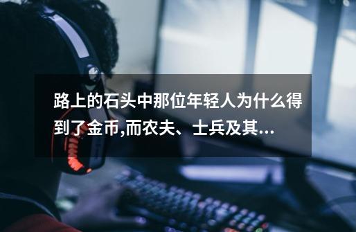 路上的石头中那位年轻人为什么得到了金币,而农夫、士兵及其他人没有得到-第1张-游戏信息-龙启网