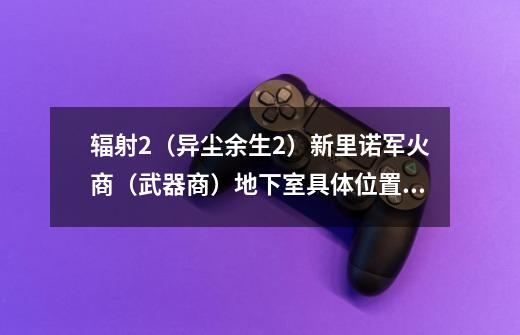 辐射2(异尘余生2)新里诺军火商(武器商)地下室具体位置在哪-第1张-游戏信息-龙启网