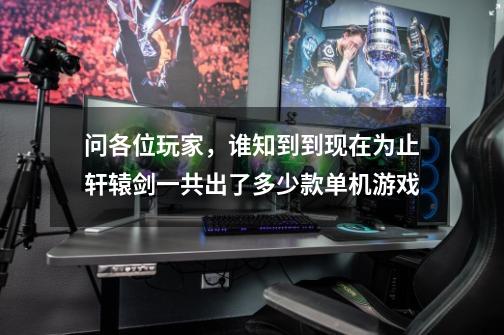 问各位玩家,谁知到到现在为止轩辕剑一共出了多少款单机游戏-第1张-游戏信息-龙启网
