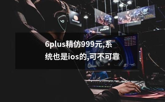6plus精仿999元,系统也是ios的,可不可靠-第1张-游戏信息-龙启网