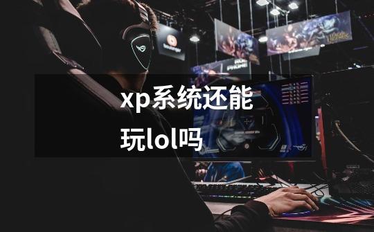 xp系统还能玩lol吗-第1张-游戏信息-龙启网