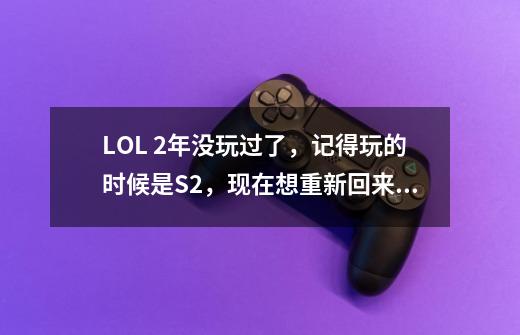 LOL 2年没玩过了,记得玩的时候是S2,现在想重新回来玩,说说经验,英雄,天赋符文有什么改变,或注意的!-第1张-游戏信息-龙启网