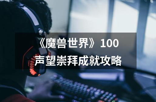 《魔兽世界》100声望崇拜成就攻略-第1张-游戏信息-龙启网
