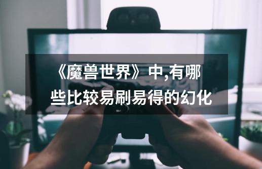 《魔兽世界》中,有哪些比较易刷易得的幻化-第1张-游戏信息-龙启网