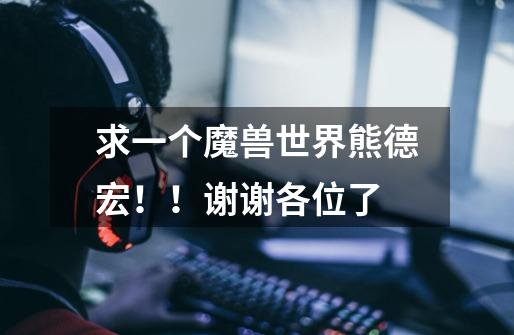 求一个魔兽世界熊德宏！！谢谢各位了-第1张-游戏信息-龙启网