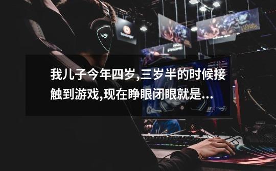 我儿子今年四岁,三岁半的时候接触到游戏,现在睁眼闭眼就是游戏,张嘴闭嘴也是游戏,我该怎么办-第1张-游戏信息-龙启网