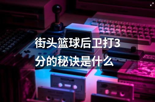 街头篮球后卫打3分的秘诀是什么-第1张-游戏信息-龙启网