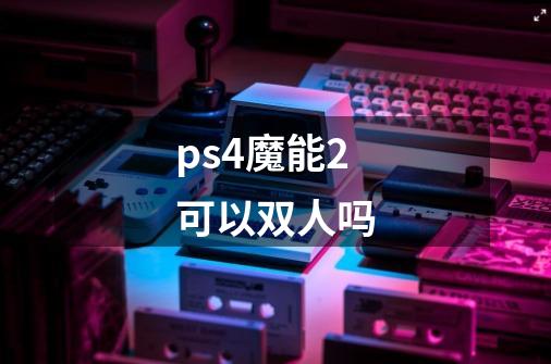 ps4魔能2可以双人吗-第1张-游戏信息-龙启网