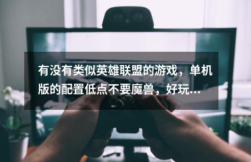 有没有类似英雄联盟的游戏，单机版的配置低点不要魔兽，好玩的。没网伤不起…-第1张-游戏信息-龙启网