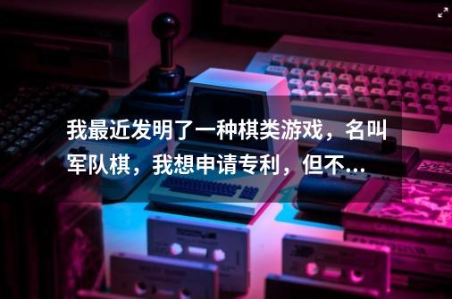 我最近发明了一种棋类游戏,名叫军队棋,我想申请专利,但不知道怎么弄。注玩法与棋子棋盘均本人发明。-第1张-游戏信息-龙启网