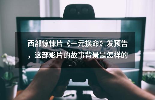 西部惊悚片《一元换命》发预告,这部影片的故事背景是怎样的-第1张-游戏信息-龙启网