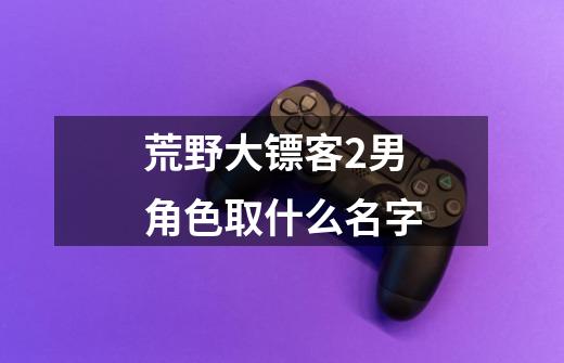 荒野大镖客2男角色取什么名字-第1张-游戏信息-龙启网