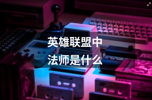 英雄联盟中 法师是什么-第1张-游戏信息-龙启网