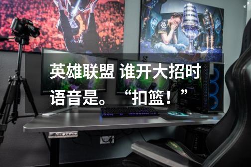 英雄联盟 谁开大招时语音是。“扣篮！”-第1张-游戏信息-龙启网