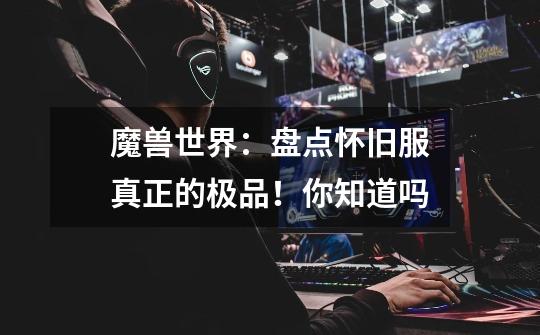 魔兽世界:盘点怀旧服真正的极品!你知道吗-第1张-游戏信息-龙启网