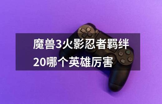 魔兽3火影忍者羁绊2.0哪个英雄厉害-第1张-游戏信息-龙启网
