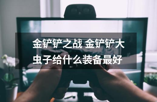 金铲铲之战 金铲铲大虫子给什么装备最好-第1张-游戏信息-龙启网