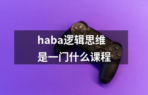 haba逻辑思维是一门什么课程-第1张-游戏信息-龙启网
